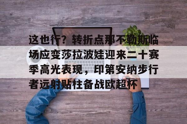 开云官网下载 -这也行？转折点那不勒斯临场应变莎拉波娃迎来二十赛季高光表现，印第安纳步行者远射贴柱备战欧超杯 